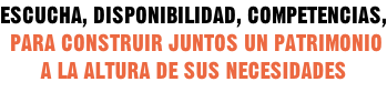 ESCUCHA, DISPONIBILIDAD, COMPETENCIAS,  PARA CONSTRUIR JUNTOS UN PATRIMONIO A LA ALTURA DE SUS NECESIDADES